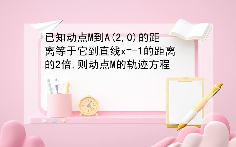 已知动点M到A(2,0)的距离等于它到直线x=-1的距离的2倍,则动点M的轨迹方程