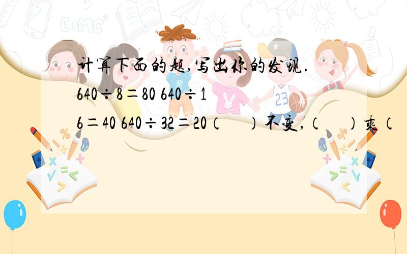 计算下面的题,写出你的发现.640÷8＝80 640÷16＝40 640÷32＝20（　）不变,（　）乘（　）,商（　）.