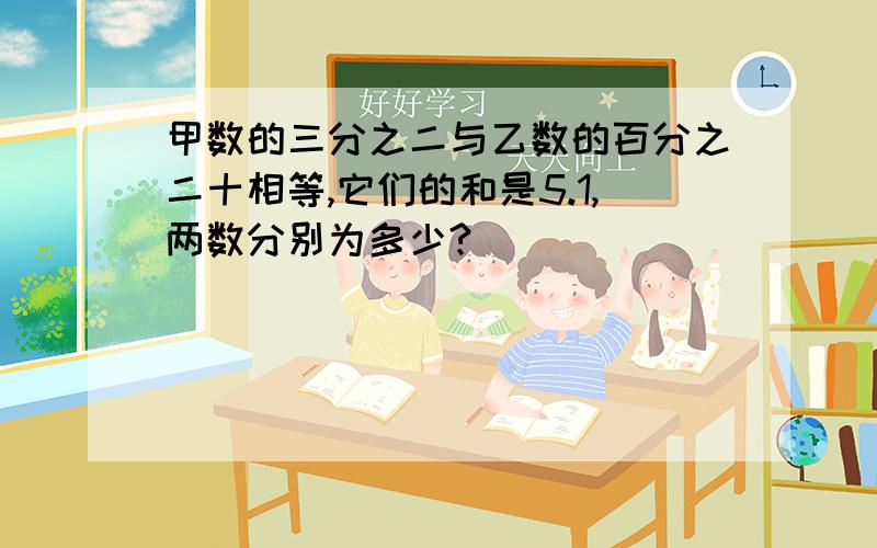 甲数的三分之二与乙数的百分之二十相等,它们的和是5.1,两数分别为多少?