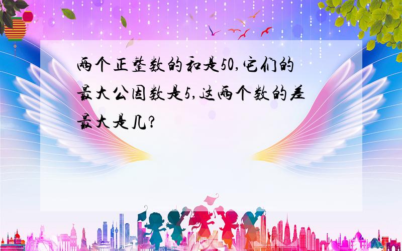 两个正整数的和是50,它们的最大公因数是5,这两个数的差最大是几?