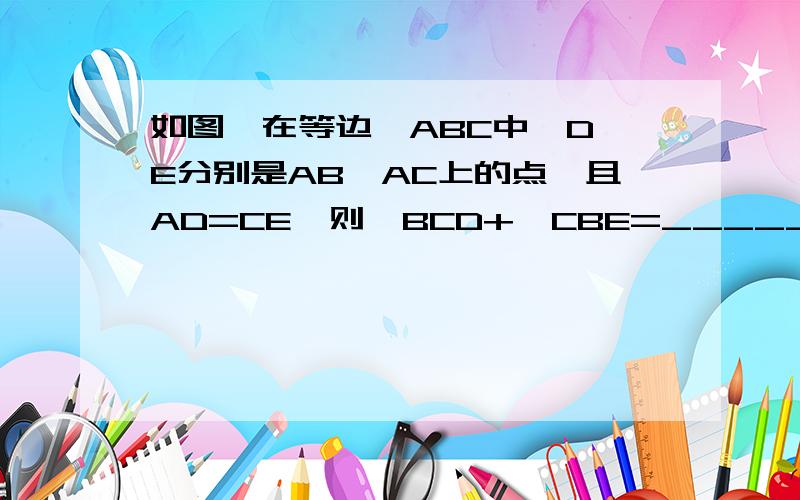 如图,在等边△ABC中,D、E分别是AB、AC上的点,且AD=CE,则∠BCD+∠CBE=_______.