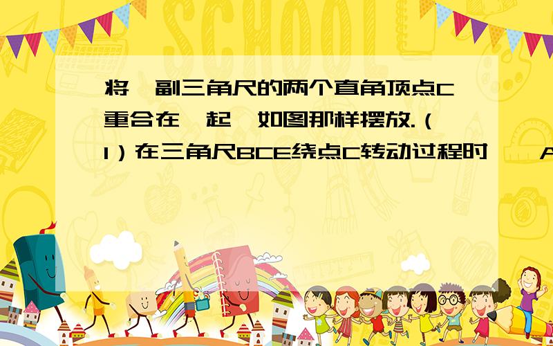 将一副三角尺的两个直角顶点C重合在一起,如图那样摆放.（1）在三角尺BCE绕点C转动过程时,∠ACB与∠DCE将一副三角尺的两个直角顶点C重合在一起,如图那样摆放.（1）在三角尺BCE绕点C转动过