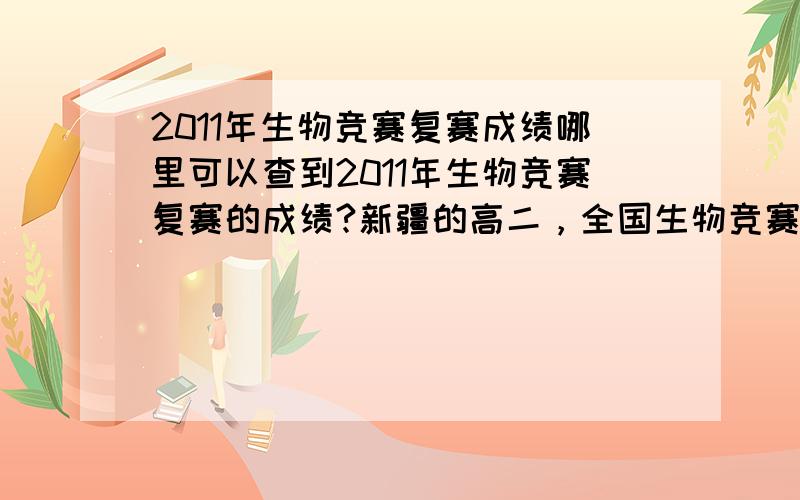 2011年生物竞赛复赛成绩哪里可以查到2011年生物竞赛复赛的成绩?新疆的高二，全国生物竞赛，新疆赛区，复赛