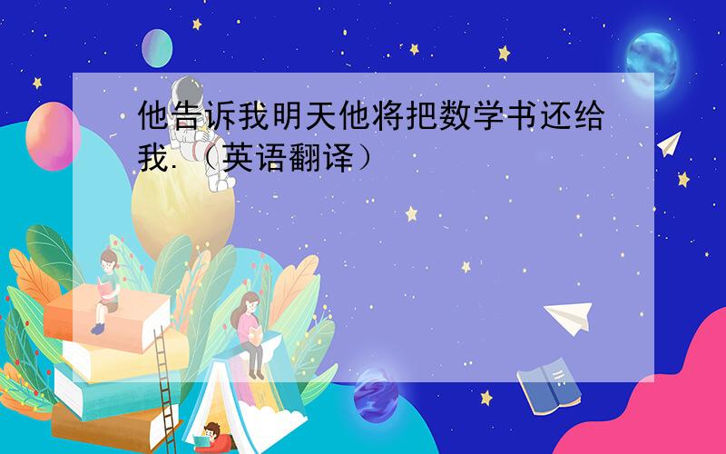 他告诉我明天他将把数学书还给我.（英语翻译）