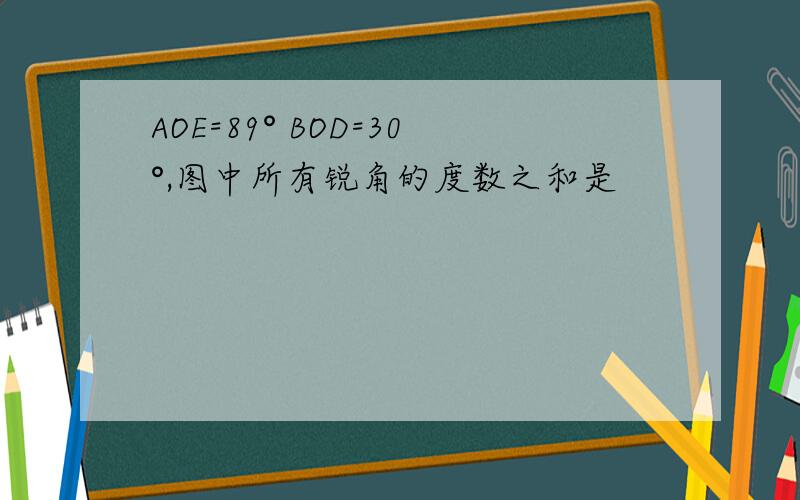 AOE=89° BOD=30°,图中所有锐角的度数之和是