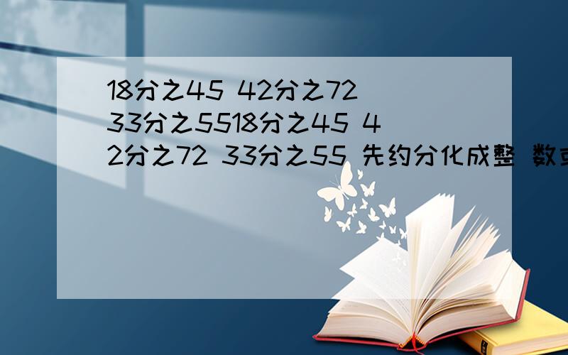 18分之45 42分之72 33分之5518分之45 42分之72 33分之55 先约分化成整 数或带分数