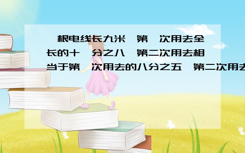 一根电线长九米,第一次用去全长的十一分之八,第二次用去相当于第一次用去的八分之五,第二次用去多少米某工程队修一条路,第一周修了全场的五分之一,第二周修的比全场的五分之二少二