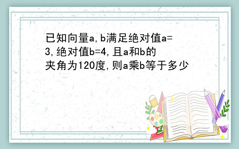 已知向量a,b满足绝对值a=3,绝对值b=4,且a和b的夹角为120度,则a乘b等于多少