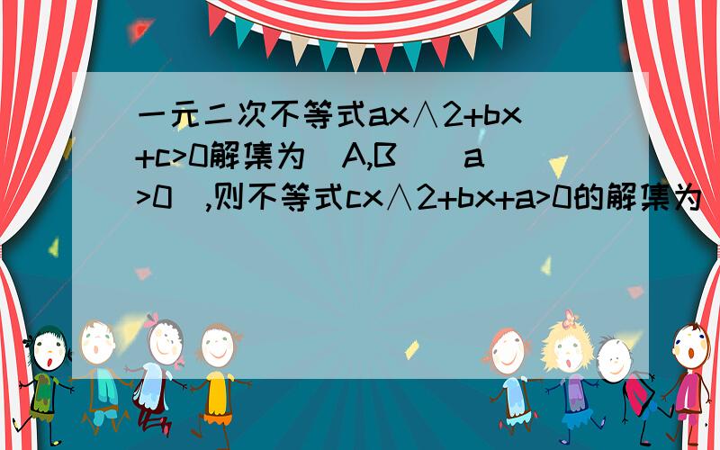 一元二次不等式ax∧2+bx+c>0解集为(A,B)(a>0),则不等式cx∧2+bx+a>0的解集为