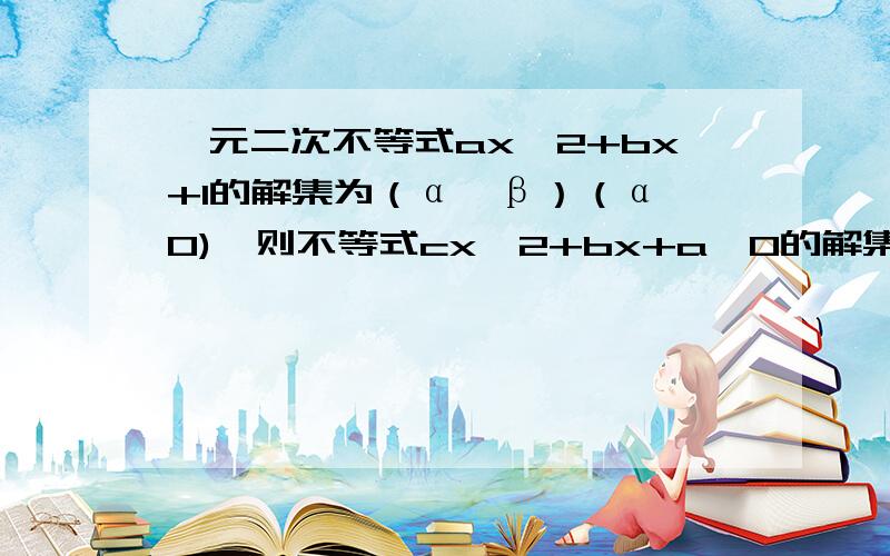 一元二次不等式ax^2+bx+1的解集为（α,β）（α>0),则不等式cx^2+bx+a>0的解集为?