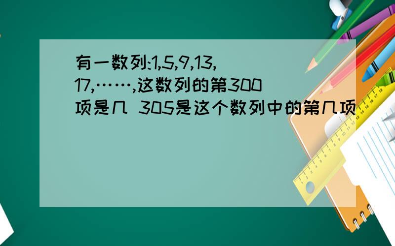 有一数列:1,5,9,13,17,……,这数列的第300项是几 305是这个数列中的第几项