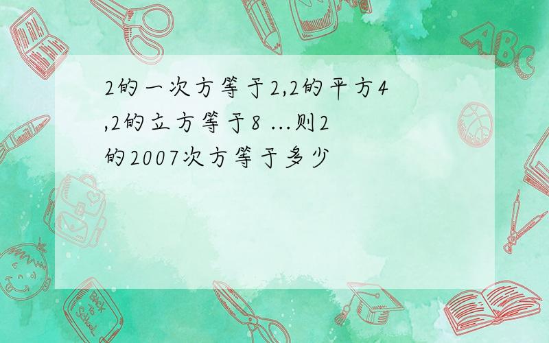 2的一次方等于2,2的平方4,2的立方等于8 ...则2的2007次方等于多少