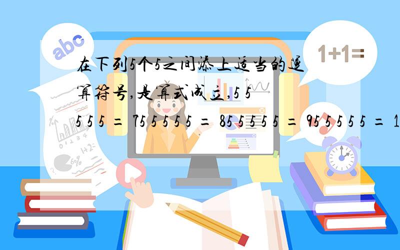 在下列5个5之间添上适当的运算符号,是算式成立,5 5 5 5 5 = 75 5 5 5 5 = 85 5 5 5 5 = 95 5 5 5 5 = 10