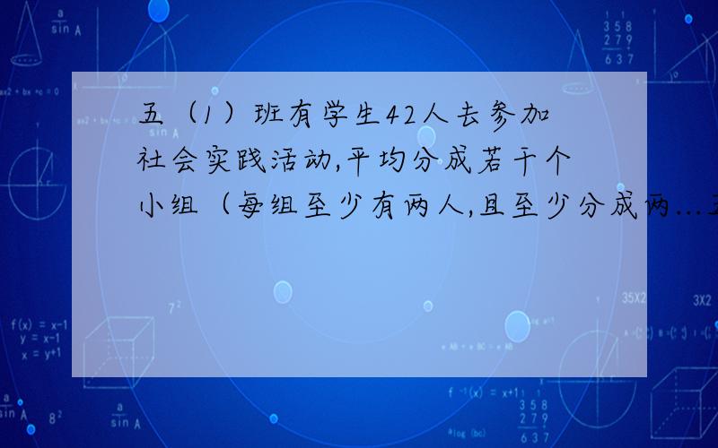 五（1）班有学生42人去参加社会实践活动,平均分成若干个小组（每组至少有两人,且至少分成两...五（1）班有学生42人去参加社会实践活动,平均分成若干个小组（每组至少有两人,且至少分成