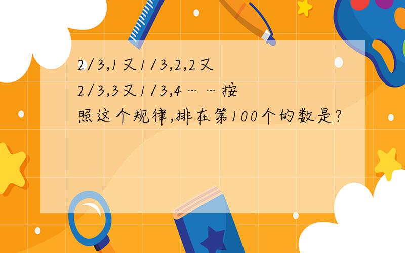 2/3,1又1/3,2,2又2/3,3又1/3,4……按照这个规律,排在第100个的数是?