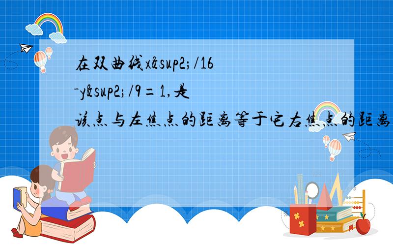 在双曲线x²/16－y²/9=1,是该点与左焦点的距离等于它右焦点的距离的2倍