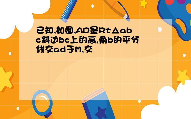 已知,如图,AD是Rt△abc斜边bc上的高,角b的平分线交ad于M,交