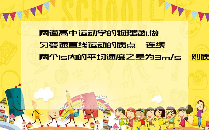 两道高中运动学的物理题1.做匀变速直线运动的质点,连续 两个1s内的平均速度之差为3m/s,则质点的加速度为__________;2.长度为5m的铁链,上端悬挂在O点,若从O点放开铁链,让其自由下落,求全链通