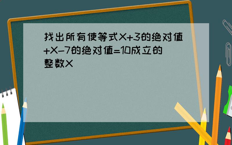 找出所有使等式X+3的绝对值+X-7的绝对值=10成立的整数X