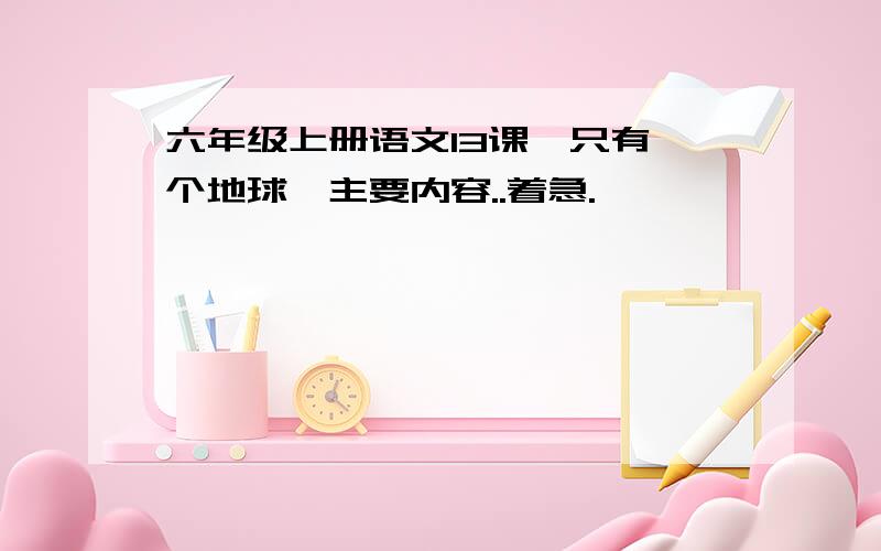 六年级上册语文13课《只有一个地球》主要内容..着急.