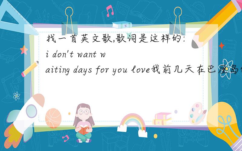 找一首英文歌,歌词是这样的:i don't want waiting days for you love我前几天在巴厘岛的中心广场的咖啡厅听到的,本来想问店员的,可惜英文太差,只记得歌词是:i don't want waiting days for you love,是一个女