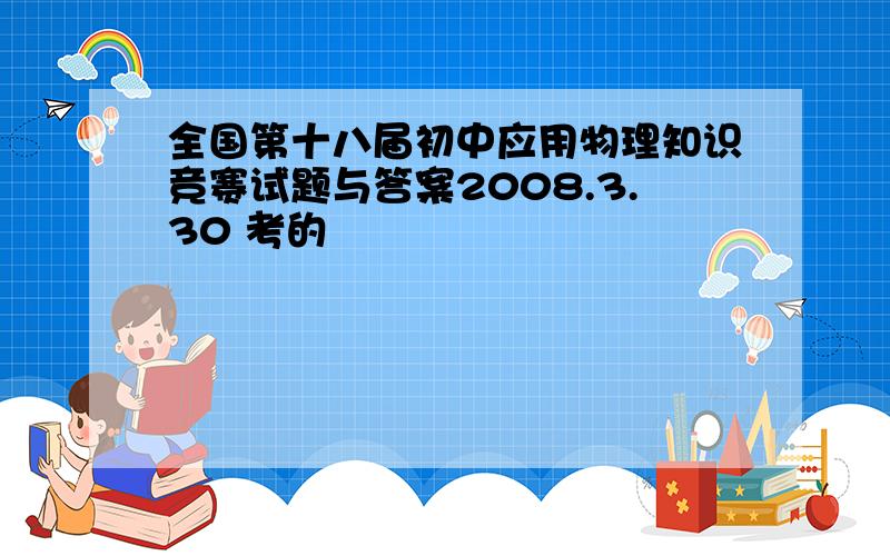 全国第十八届初中应用物理知识竞赛试题与答案2008.3.30 考的