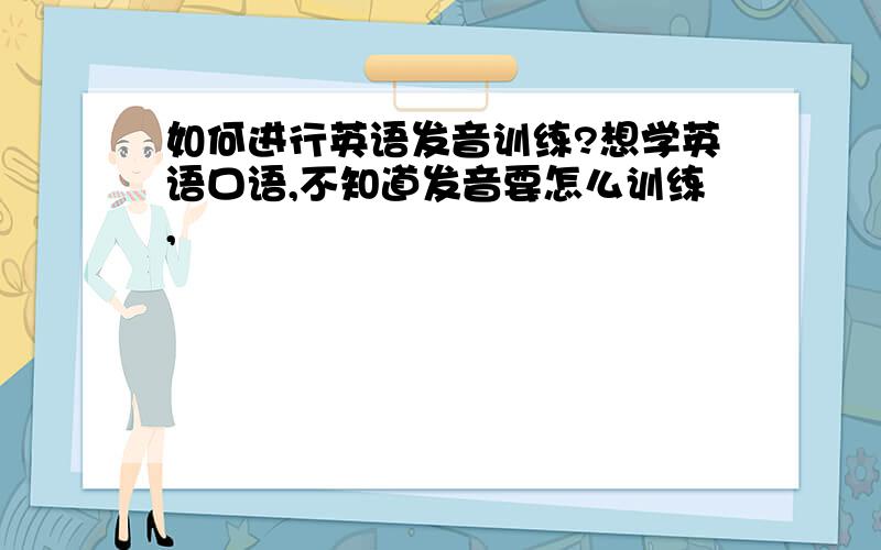 如何进行英语发音训练?想学英语口语,不知道发音要怎么训练,