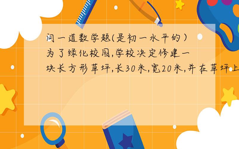 问一道数学题(是初一水平的）为了绿化校园,学校决定修建一块长方形草坪,长30米,宽20米,并在草坪上修建如图所示的十字路,小路宽为x米,用代数式表示：（1）修建小路的面积为多少平方米?