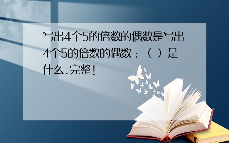 写出4个5的倍数的偶数是写出4个5的倍数的偶数：（ ）是什么.完整!