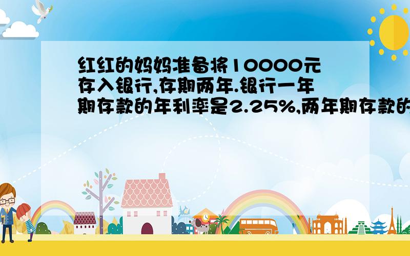 红红的妈妈准备将10000元存入银行,存期两年.银行一年期存款的年利率是2.25%,两年期存款的年利率是2.79%她采用哪种方式获得的利息最多?是多少元?（要列式说明）