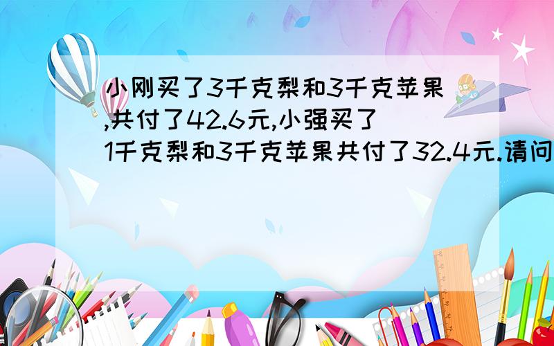 小刚买了3千克梨和3千克苹果,共付了42.6元,小强买了1千克梨和3千克苹果共付了32.4元.请问每千克梨和每千克苹果各多少元?