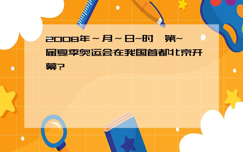 2008年～月～日~时,第~届夏季奥运会在我国首都北京开幕?