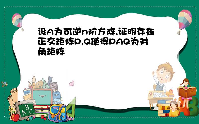 设A为可逆n阶方阵,证明存在正交矩阵P,Q使得PAQ为对角矩阵