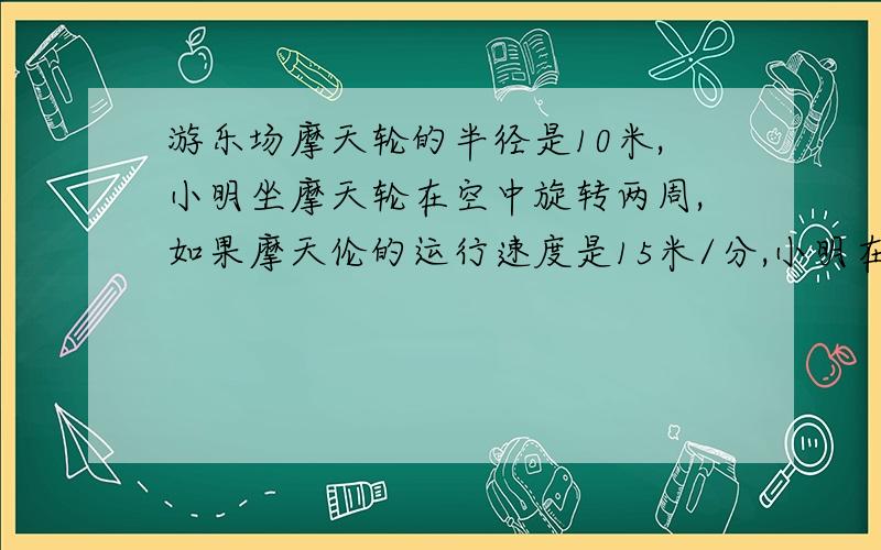 游乐场摩天轮的半径是10米,小明坐摩天轮在空中旋转两周,如果摩天伦的运行速度是15米/分,小明在空中停留多少分钟?（得数保留整数）