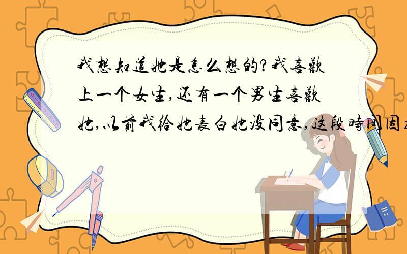 我想知道她是怎么想的?我喜欢上一个女生,还有一个男生喜欢她,以前我给她表白她没同意,这段时间因为发生了一些事情,我听说他们两个在谈,于是我问她这是不是真的,她没表态,我问她是喜