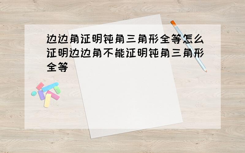 边边角证明钝角三角形全等怎么证明边边角不能证明钝角三角形全等