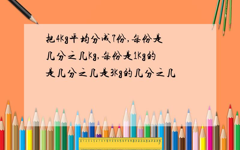 把4Kg平均分成7份,每份是几分之几Kg,每份是1Kg的是几分之几是3Kg的几分之几