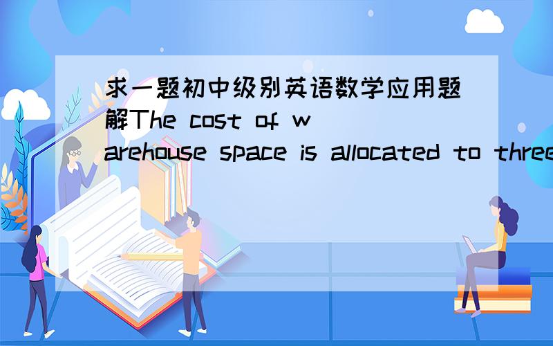 求一题初中级别英语数学应用题解The cost of warehouse space is allocated to three inventories:raw materials,work-in-process,and finished goods.The inventories use the warehouse space in the ratio of one-third to one-sixth to three-eighth