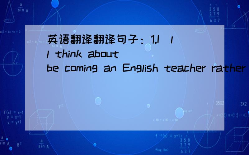 英语翻译翻译句子：1.I`ll think about be coming an English teacher rather than a tour guide!It`s better to see lions and foxes during the daytime because they`ll probably be awake.The temperature is almost the same all year round.It was becau