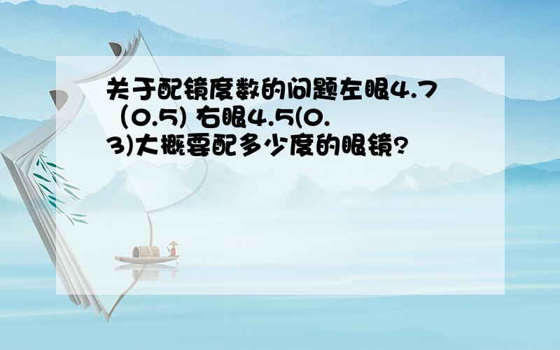 关于配镜度数的问题左眼4.7（0.5) 右眼4.5(0.3)大概要配多少度的眼镜?