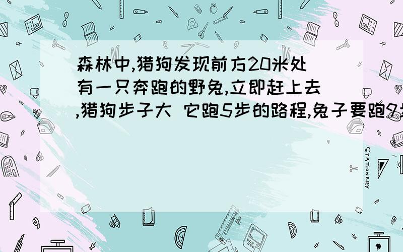 森林中,猎狗发现前方20米处有一只奔跑的野兔,立即赶上去,猎狗步子大 它跑5步的路程,兔子要跑9步；但是兔子动作快,猎狗跑2步的时间,兔子却能跑3步.猎狗跑出多远才能抓住野兔?