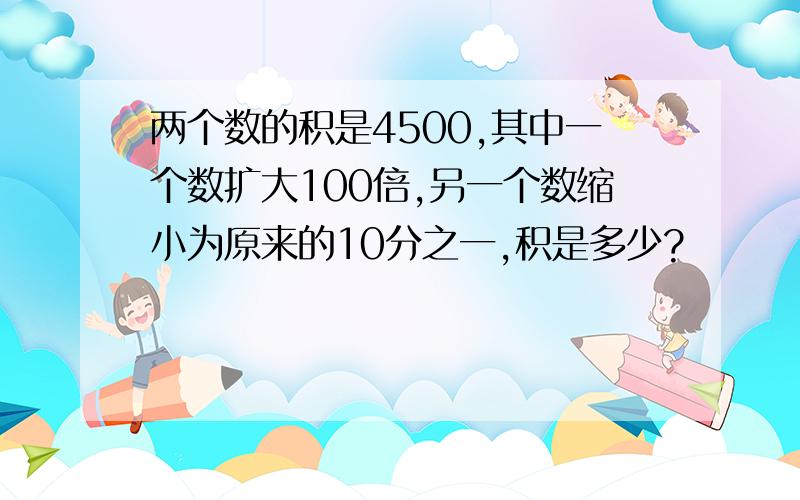 两个数的积是4500,其中一个数扩大100倍,另一个数缩小为原来的10分之一,积是多少?