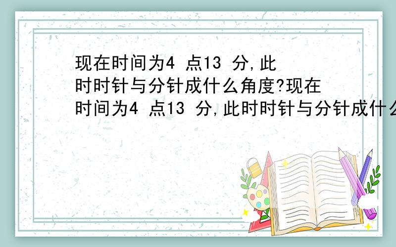 现在时间为4 点13 分,此时时针与分针成什么角度?现在时间为4 点13 分,此时时针与分针成什么角度?A.30 度 B.45 度 C.90 度 D.120 度我算的结果是 126.5°-78°=48.5°这是福建省09秋的真题.