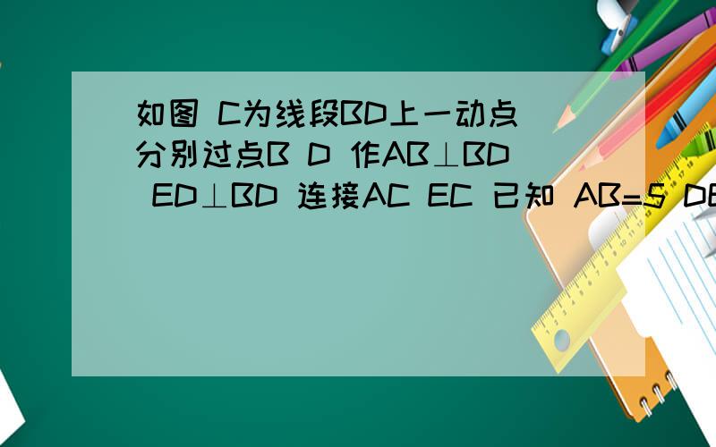 如图 C为线段BD上一动点 分别过点B D 作AB⊥BD ED⊥BD 连接AC EC 已知 AB=5 DE=1 BD = 8 设CD=x1>用含x的代数式表示AC+CE的长2>请问 点C满足什么条件时 AC+CE的值最小?3>根据2>中的结论 请构图求出代数式