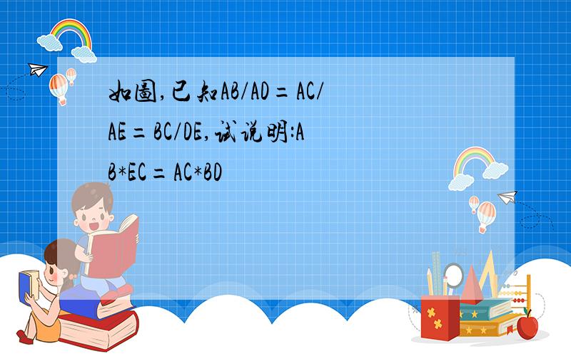 如图,已知AB/AD=AC/AE=BC/DE,试说明:AB*EC=AC*BD