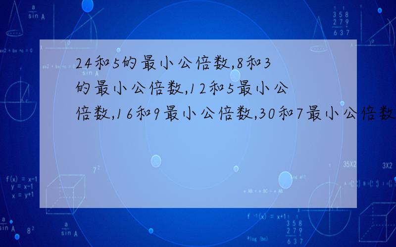 24和5的最小公倍数,8和3的最小公倍数,12和5最小公倍数,16和9最小公倍数,30和7最小公倍数,40和13最小公倍数