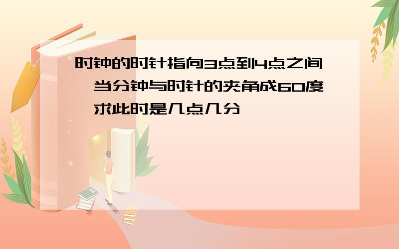 时钟的时针指向3点到4点之间,当分钟与时针的夹角成60度,求此时是几点几分