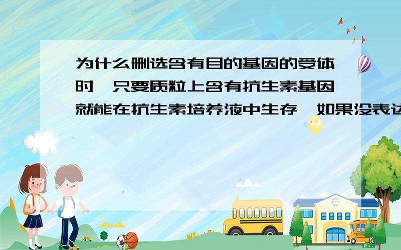 为什么删选含有目的基因的受体时,只要质粒上含有抗生素基因就能在抗生素培养液中生存,如果没表达呢