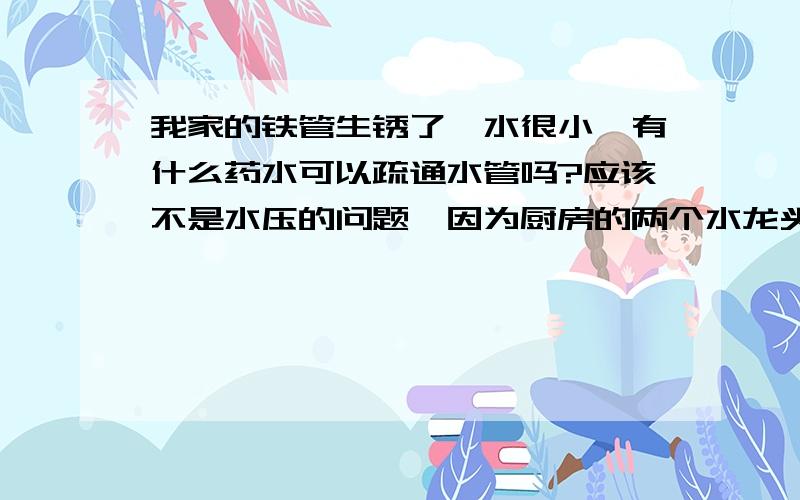 我家的铁管生锈了,水很小,有什么药水可以疏通水管吗?应该不是水压的问题,因为厨房的两个水龙头水都很大.