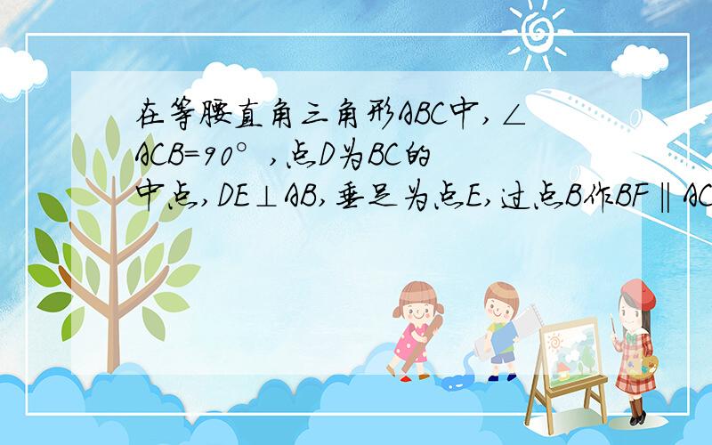 在等腰直角三角形ABC中,∠ACB=90°,点D为BC的中点,DE⊥AB,垂足为点E,过点B作BF‖AC交DE的延长线于点F1.求证AD⊥CF2.连接AF,试判断△ACF的形状,并说明理由